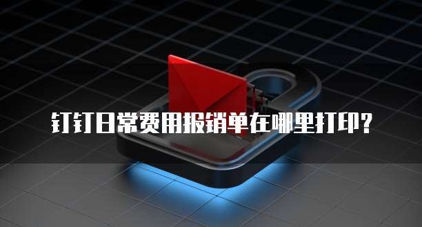 钉钉日常费用报销单在哪里打印?