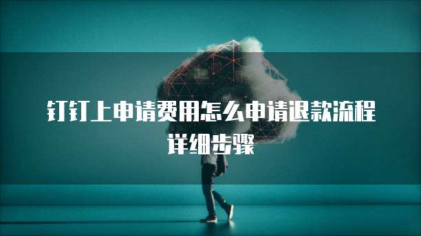 钉钉上申请费用怎么申请退款流程详细步骤