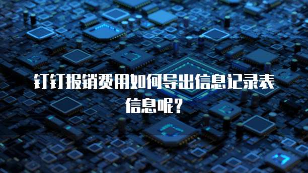 钉钉报销费用如何导出信息记录表信息呢?