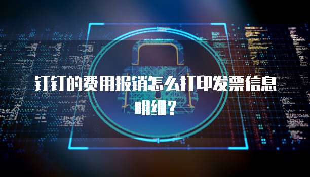 钉钉的费用报销怎么打印发票信息明细?
