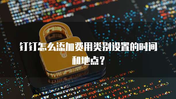 钉钉怎么添加费用类别设置的时间和地点?