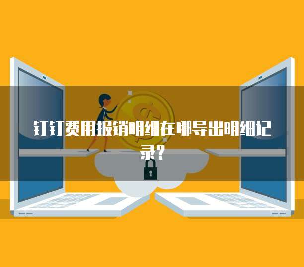 钉钉费用报销明细在哪导出明细记录?