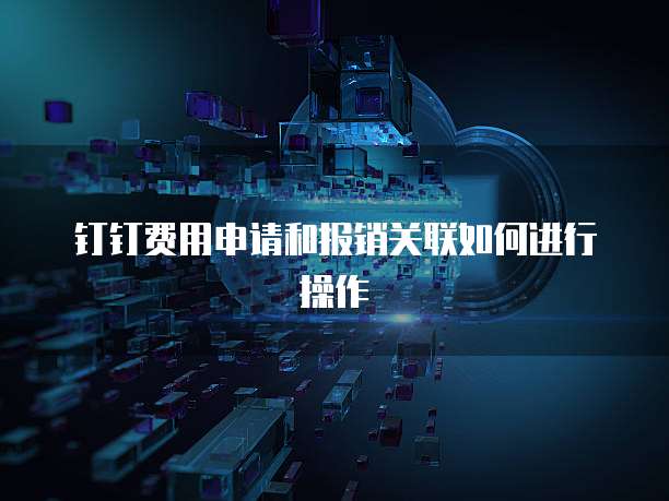 钉钉费用申请和报销关联如何进行操作