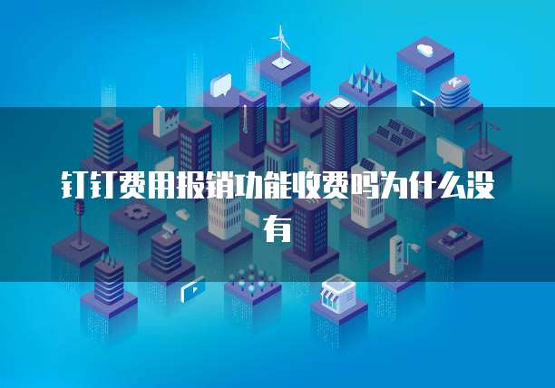钉钉费用报销功能收费吗为什么没有