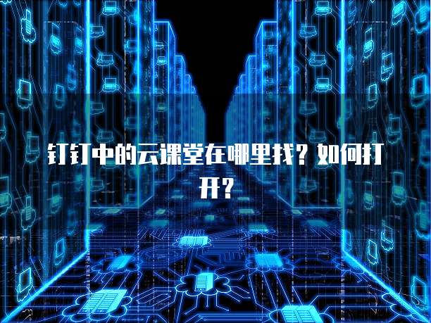 钉钉中的云课堂在哪里找?如何打开?