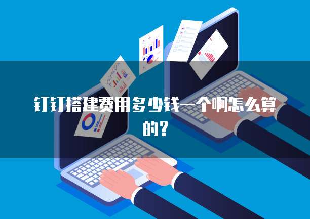 钉钉搭建费用多少钱一个啊怎么算的?