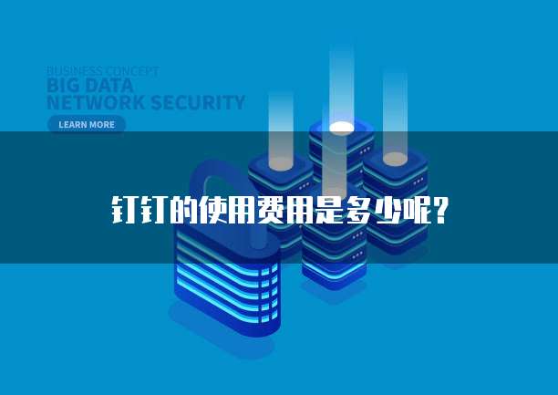 钉钉的使用费用是多少呢?