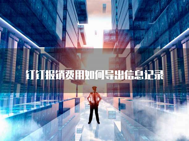 钉钉报销费用如何导出信息记录