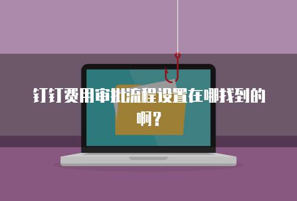 钉钉费用审批流程设置在哪找到的啊?