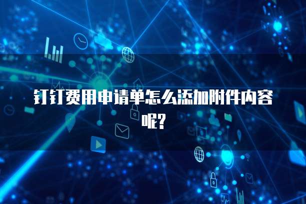 钉钉费用申请单怎么添加附件内容呢?