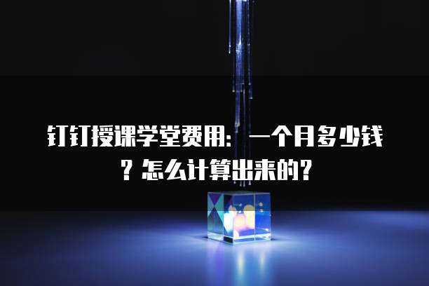钉钉授课学堂费用:一个月多少钱?怎么计算出来的?