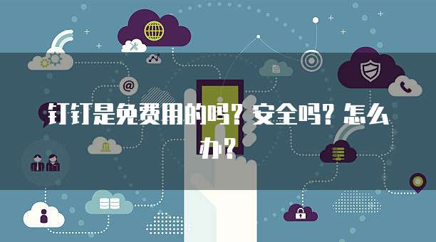 钉钉是免费用的吗?安全吗?怎么办?