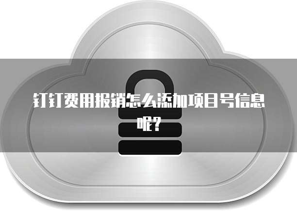 钉钉费用报销怎么添加项目号信息呢?