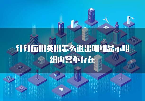 钉钉应用费用怎么退出明细显示明细内容不存在