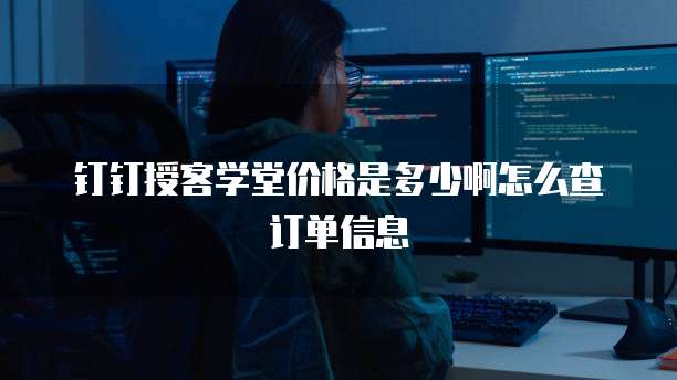 钉钉授客学堂价格是多少啊怎么查订单信息