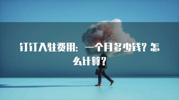 钉钉入驻费用:一个月多少钱?怎么计算?