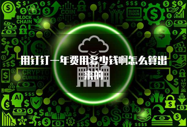 用钉钉一年费用多少钱啊怎么算出来的
