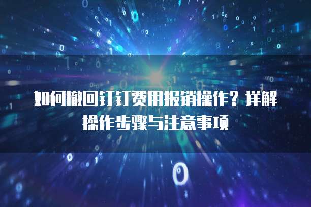 如何撤回钉钉费用报销操作?详解操作步骤与注意事项