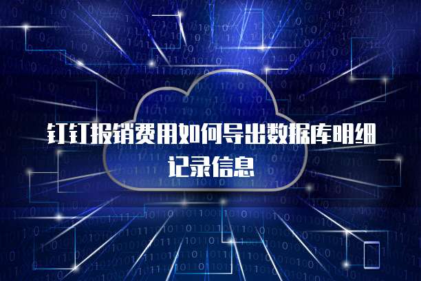 钉钉报销费用如何导出数据库明细记录信息