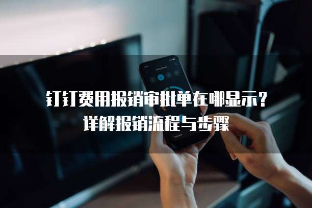  钉钉费用报销审批单在哪显示？详解报销流程与步骤