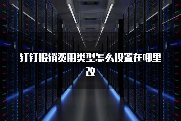 钉钉报销费用类型怎么设置在哪里改
