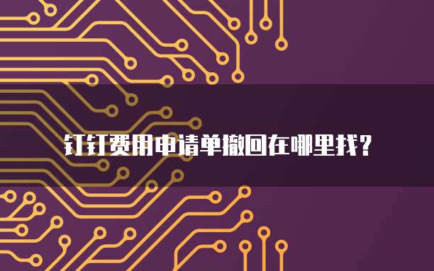 钉钉费用申请单撤回在哪里找?