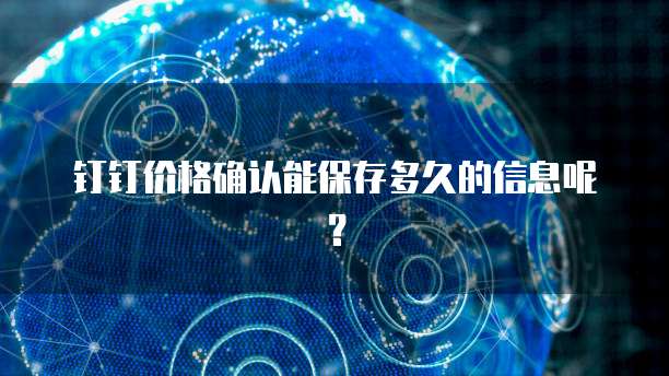 钉钉价格确认能保存多久的信息呢？