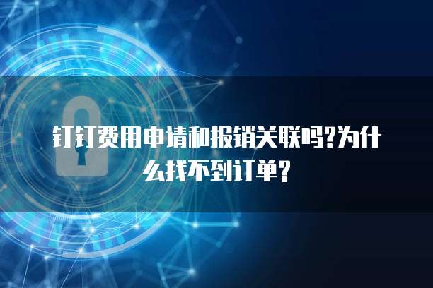 钉钉费用申请和报销关联吗?为什么找不到订单?