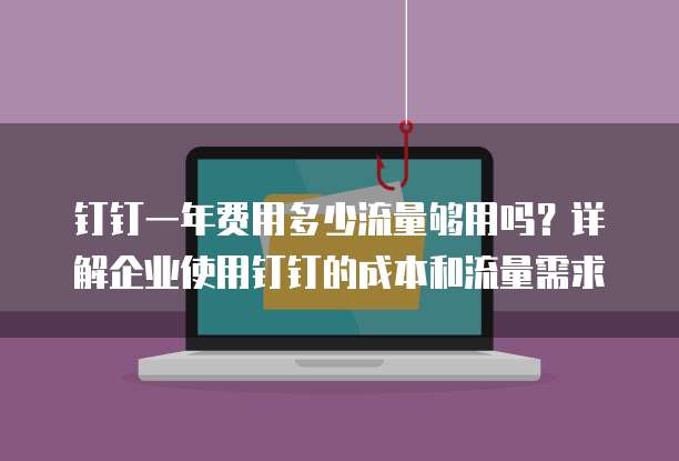 钉钉一年费用多少流量够用吗?详解企业使用钉钉的成本和流量需求