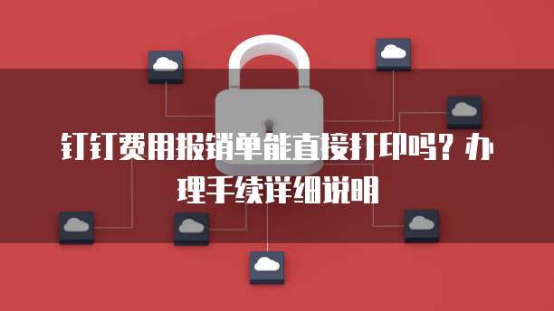 钉钉费用报销单能直接打印吗?办理手续详细说明