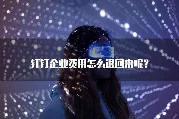 钉钉企业费用怎么退回来呢?