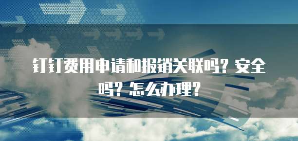 钉钉费用申请和报销关联吗？安全吗？怎么办理？