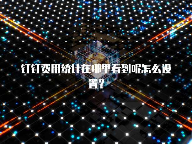 钉钉费用统计在哪里看到呢怎么设置?