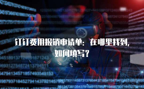 钉钉费用报销申请单:在哪里找到,如何填写?