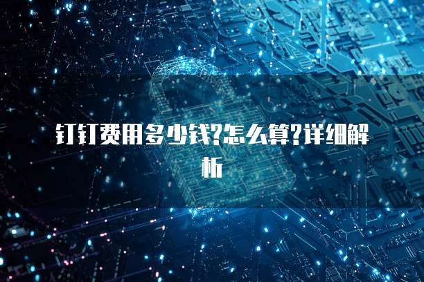 钉钉费用多少钱?怎么算?详细解析