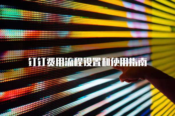 钉钉费用流程设置和使用指南