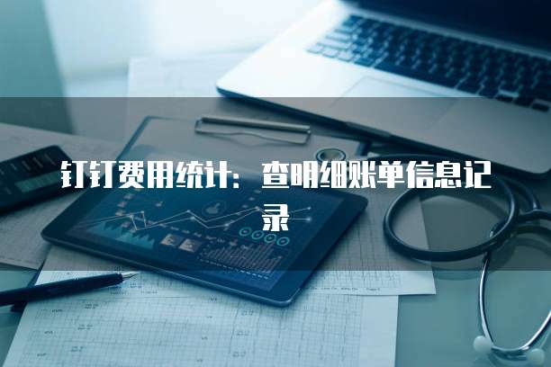 钉钉费用统计:查明细账单信息记录
