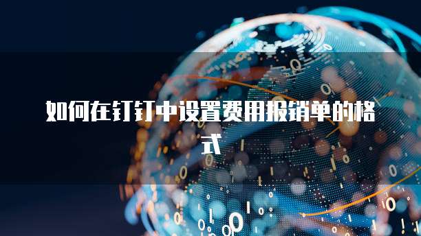 如何在钉钉中设置费用报销单的格式
