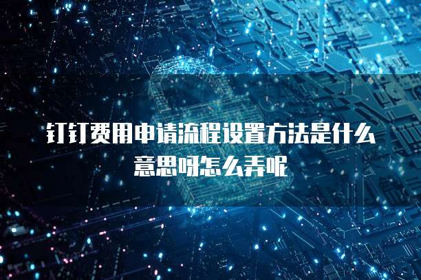 钉钉费用申请流程设置方法是什么意思呀怎么弄呢