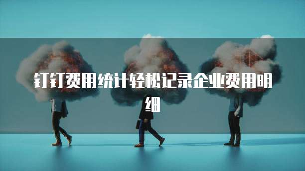 钉钉费用统计轻松记录企业费用明细