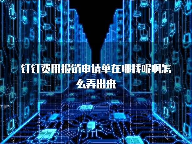 钉钉费用报销申请单在哪找呢啊怎么弄出来