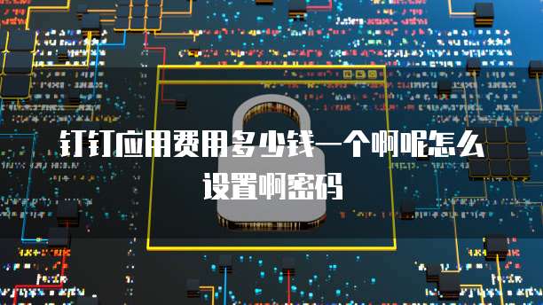钉钉应用费用多少钱一个啊呢怎么设置啊密码