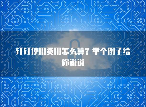 钉钉使用费用怎么算?举个例子给你说说