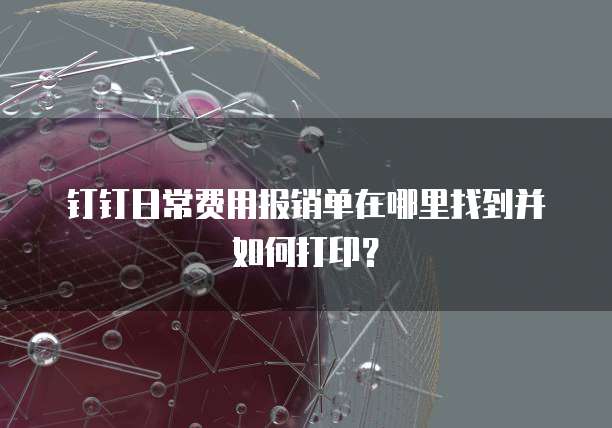 钉钉日常费用报销单在哪里找到并如何打印?