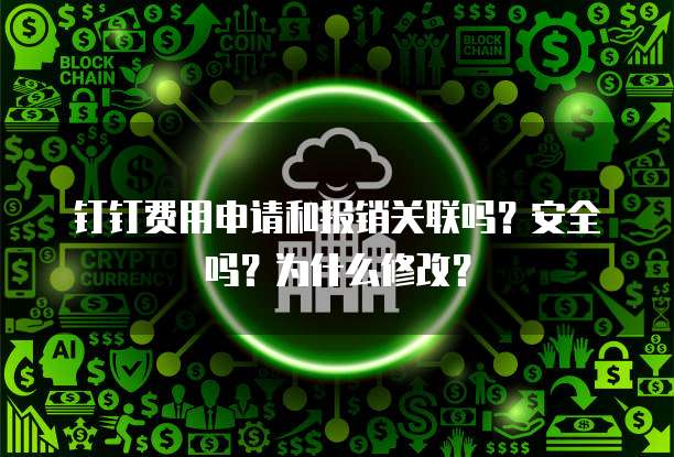 钉钉费用申请和报销关联吗?安全吗?为什么修改?