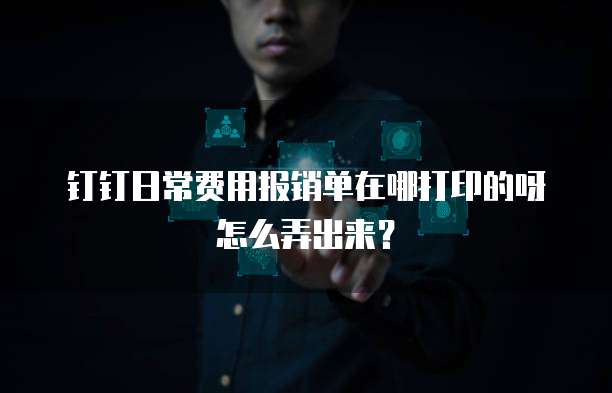 钉钉日常费用报销单在哪打印的呀怎么弄出来?