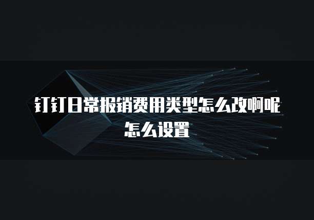 钉钉日常报销费用类型怎么改啊呢怎么设置