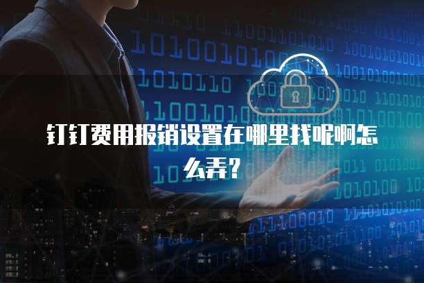 钉钉费用报销设置在哪里找呢啊怎么弄?
