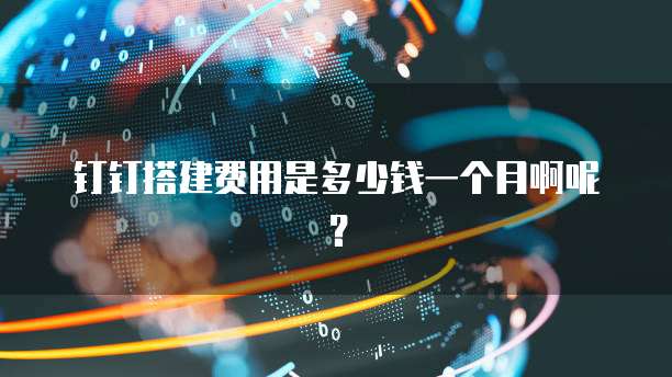 钉钉搭建费用是多少钱一个月啊呢?