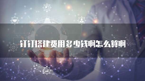 钉钉搭建费用多少钱啊怎么算啊